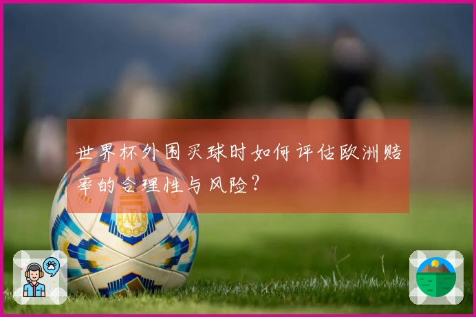 世界杯外围买球时如何评估欧洲赔率的合理性与风险？