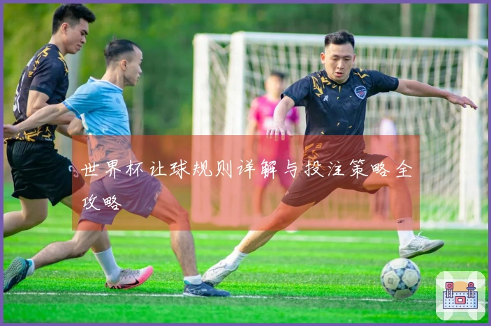 世界杯让球规则详解与投注策略全攻略