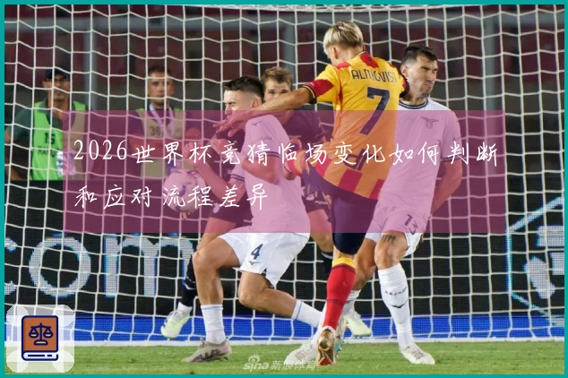 2026世界杯竞猜临场变化如何判断和应对流程差异