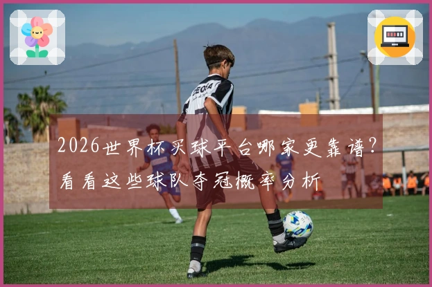 2026世界杯买球平台哪家更靠谱？看看这些球队夺冠概率分析