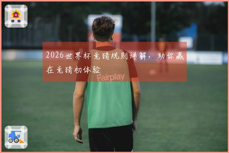 2026世界杯竞猜规则详解，助你赢在竞猜初体验
